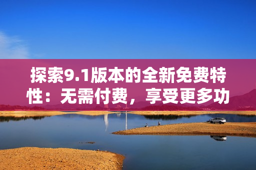 探索9.1版本的全新免費(fèi)特性：無需付費(fèi)，享受更多功能體驗(yàn)