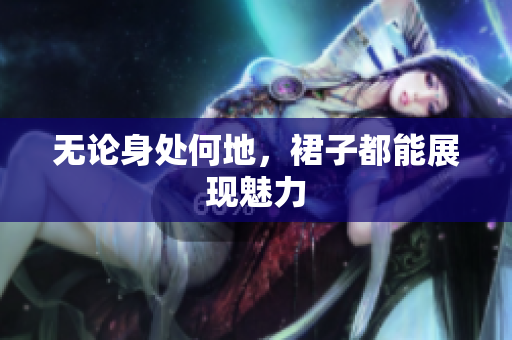 無論身處何地，裙子都能展現(xiàn)魅力