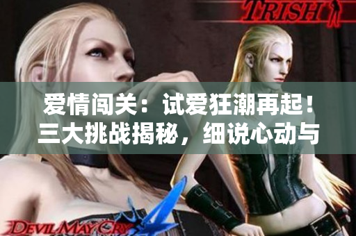 愛情闖關(guān)：試愛狂潮再起！三大挑戰(zhàn)揭秘，細(xì)說心動(dòng)與真情的交錯(cuò)