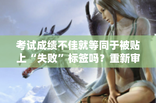 考試成績不佳就等同于被貼上“失敗”標(biāo)簽嗎？重新審視教育系統(tǒng)下“失敗”的定義