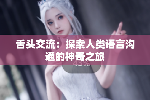 舌頭交流：探索人類語言溝通的神奇之旅
