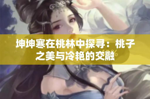坤坤寒在桃林中探尋：桃子之美與冷艷的交融