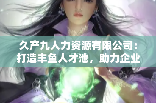 久產(chǎn)九人力資源有限公司：打造豐魚人才池，助力企業(yè)發(fā)展