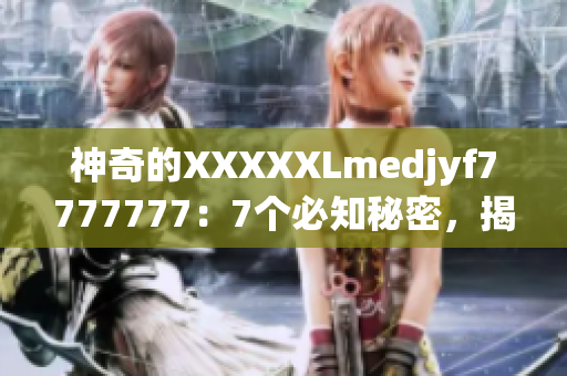 神奇的XXXXXLmedjyf7777777：7個(gè)必知秘密，揭示其驚人之謎