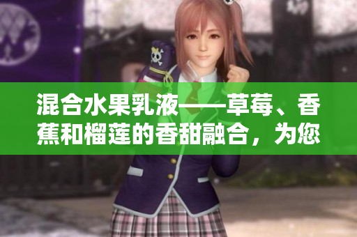 混合水果乳液——草莓、香蕉和榴蓮的香甜融合，為您帶來的乳液新體驗