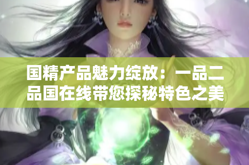 國精產品魅力綻放：一品二品國在線帶您探秘特色之美