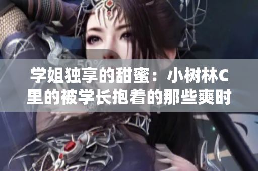 學(xué)姐獨(dú)享的甜蜜：小樹林C里的被學(xué)長抱著的那些爽時(shí)刻