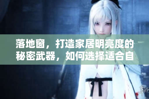 落地窗，打造家居明亮度的秘密武器，如何選擇適合自己家居風(fēng)格的落地窗？