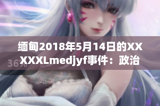 緬甸2018年5月14日的XXXXXLmedjyf事件：政治動(dòng)蕩與社會(huì)動(dòng)蕩的交織