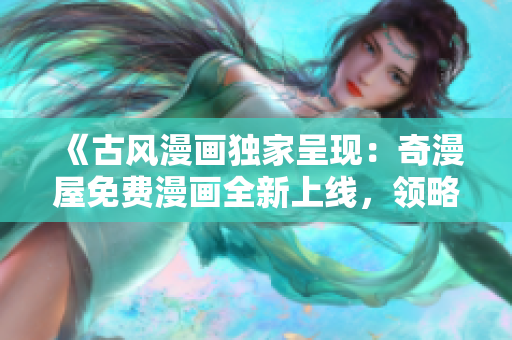 《古風漫畫獨家呈現(xiàn)：奇漫屋免費漫畫全新上線，領(lǐng)略古代氣息的精彩世界》