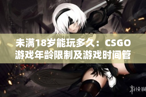 未滿18歲能玩多久：CSGO游戲年齡限制及游戲時間管理