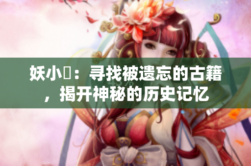 妖小槡：尋找被遺忘的古籍，揭開(kāi)神秘的歷史記憶