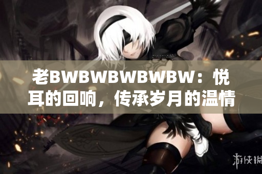老BWBWBWBWBW：悅耳的回響，傳承歲月的溫情