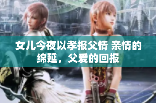 女兒今夜以孝報(bào)父情 親情的綿延，父愛(ài)的回報(bào)