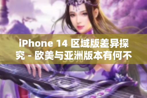 iPhone 14 區(qū)域版差異探究 - 歐美與亞洲版本有何不同