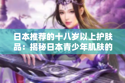 日本推薦的十八歲以上護膚品：揭秘日本青少年肌膚的秘密武器