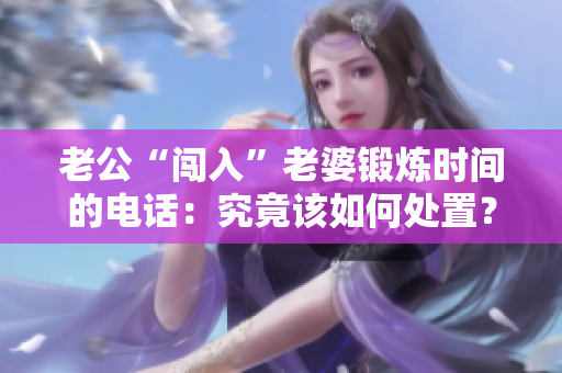老公“闖入”老婆鍛煉時間的電話：究竟該如何處置？