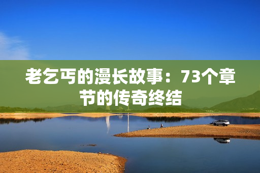 老乞丐的漫長故事：73個章節(jié)的傳奇終結(jié)