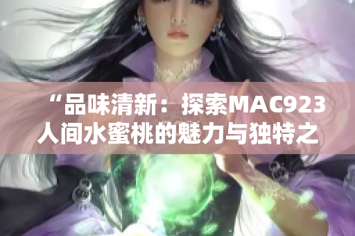 “品味清新：探索MAC923人間水蜜桃的魅力與獨特之處”