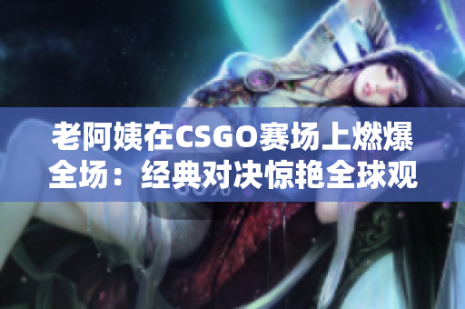 老阿姨在CSGO賽場上燃爆全場：經(jīng)典對決驚艷全球觀眾