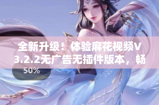 全新升級！體驗麻花視頻V3.2.2無廣告無插件版本，暢享清爽觀影體驗