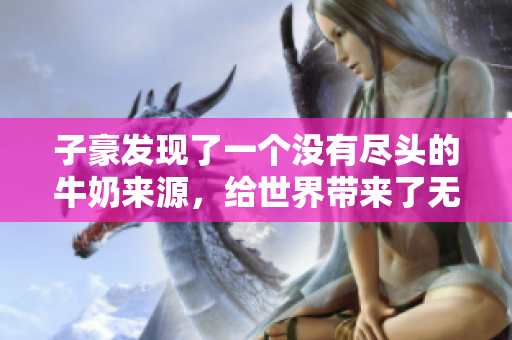子豪發(fā)現(xiàn)了一個沒有盡頭的牛奶來源，給世界帶來了無限可能。