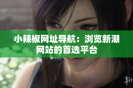 小辣椒網(wǎng)址導(dǎo)航：瀏覽新潮網(wǎng)站的首選平臺