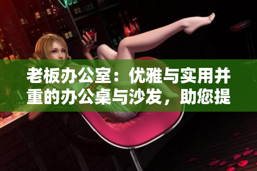 老板辦公室：優(yōu)雅與實用并重的辦公桌與沙發(fā)，助您提升工作效率