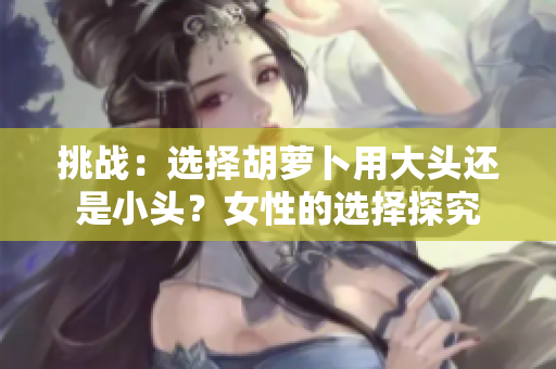 挑戰(zhàn)：選擇胡蘿卜用大頭還是小頭？女性的選擇探究