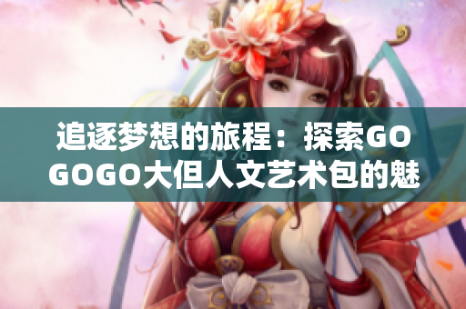 追逐夢想的旅程：探索GOGOGO大但人文藝術包的魅力