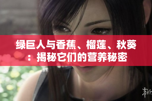 綠巨人與香蕉、榴蓮、秋葵：揭秘它們的營養(yǎng)秘密