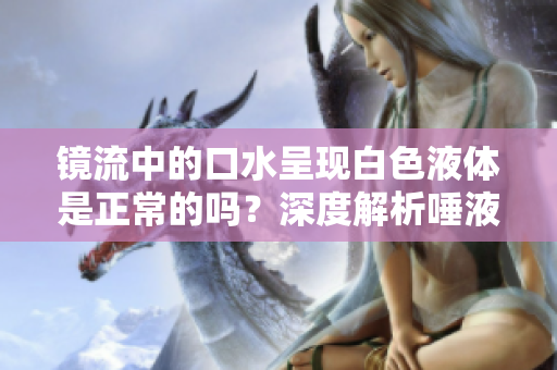 鏡流中的口水呈現(xiàn)白色液體是正常的嗎？深度解析唾液顏色的健康指標