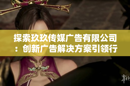 探索玖玖傳媒廣告有限公司：創(chuàng)新廣告解決方案引領(lǐng)行業(yè)新時(shí)代
