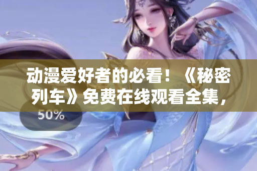 動漫愛好者的必看！《秘密列車》免費(fèi)在線觀看全集，全程無廣告！