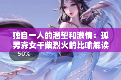 獨自一人的渴望和激情：孤男寡女干柴烈火的比喻解讀