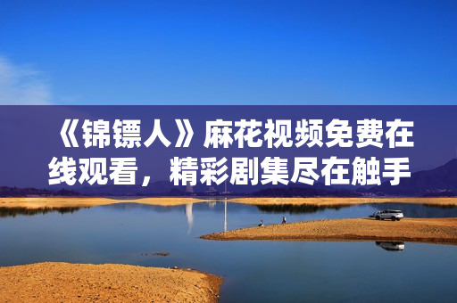 《錦鏢人》麻花視頻免費在線觀看，精彩劇集盡在觸手可及！