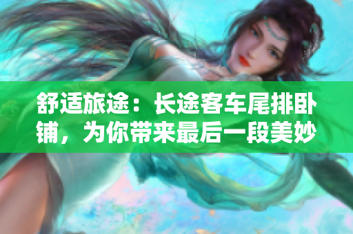 舒適旅途：長途客車尾排臥鋪，為你帶來最后一段美妙旅程體驗