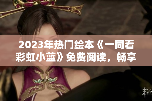 2023年熱門繪本《一同看彩虹小藍》免費閱讀，暢享童心美好