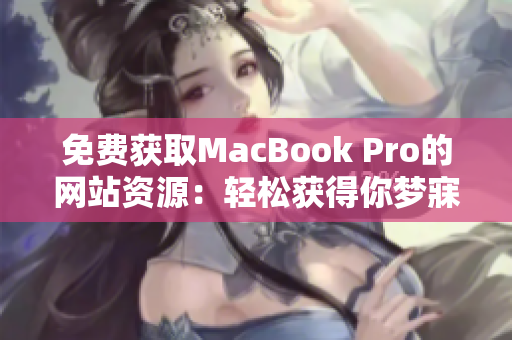 免費(fèi)獲取MacBook Pro的網(wǎng)站資源：輕松獲得你夢(mèng)寐以求的蘋(píng)果筆記本