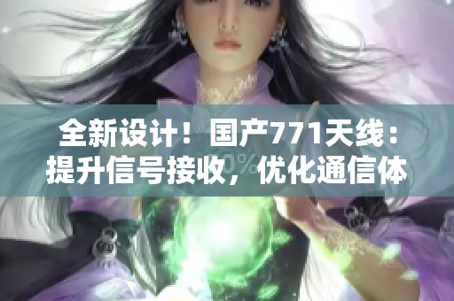 全新設(shè)計(jì)！國(guó)產(chǎn)771天線：提升信號(hào)接收，優(yōu)化通信體驗(yàn)