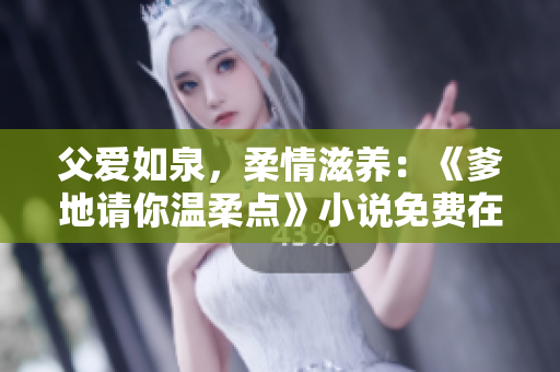 父愛(ài)如泉，柔情滋養(yǎng)：《爹地請(qǐng)你溫柔點(diǎn)》小說(shuō)免費(fèi)在線閱讀