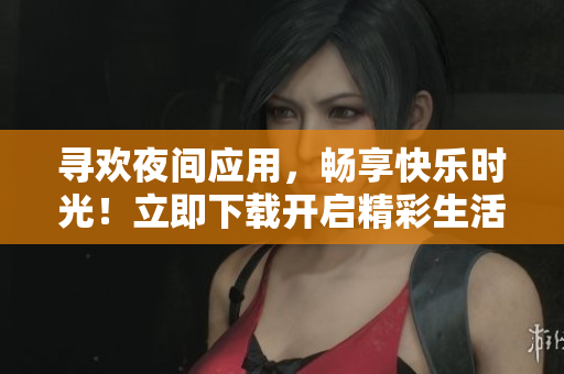 尋歡夜間應(yīng)用，暢享快樂(lè)時(shí)光！立即下載開(kāi)啟精彩生活