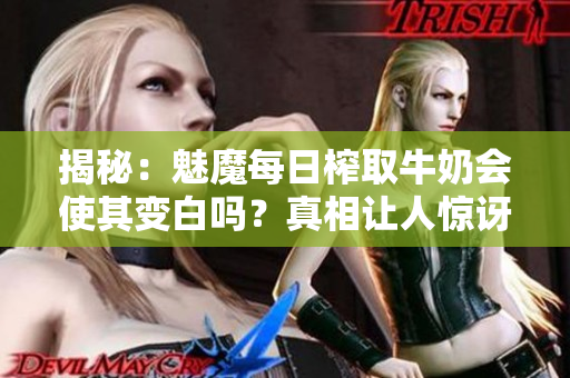 揭秘：魅魔每日榨取牛奶會(huì)使其變白嗎？真相讓人驚訝！