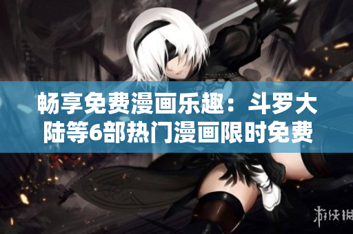 暢享免費(fèi)漫畫樂趣：斗羅大陸等6部熱門漫畫限時免費(fèi)閱讀