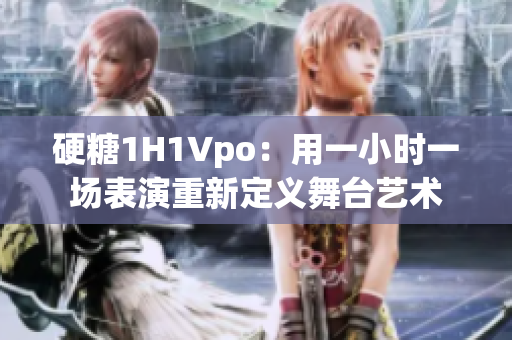 硬糖1H1Vpo：用一小時一場表演重新定義舞臺藝術(shù)