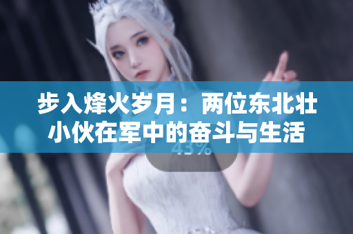 步入烽火歲月：兩位東北壯小伙在軍中的奮斗與生活