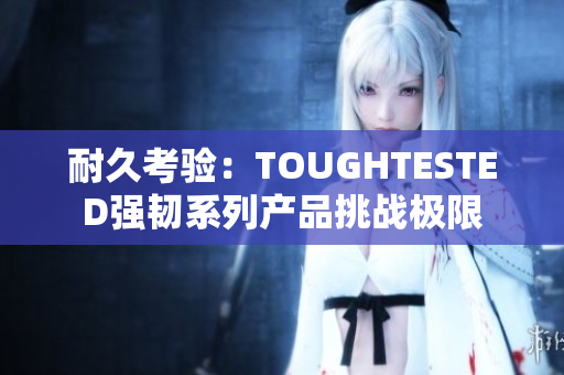 耐久考驗：TOUGHTESTED強(qiáng)韌系列產(chǎn)品挑戰(zhàn)極限