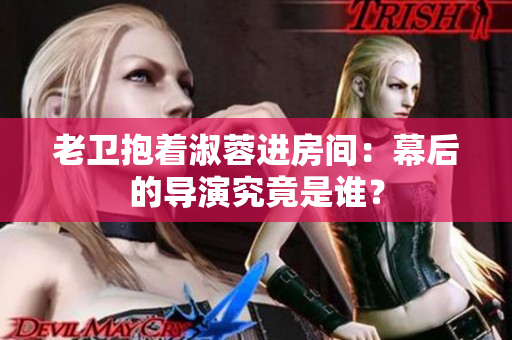 老衛(wèi)抱著淑蓉進房間：幕后的導(dǎo)演究竟是誰？