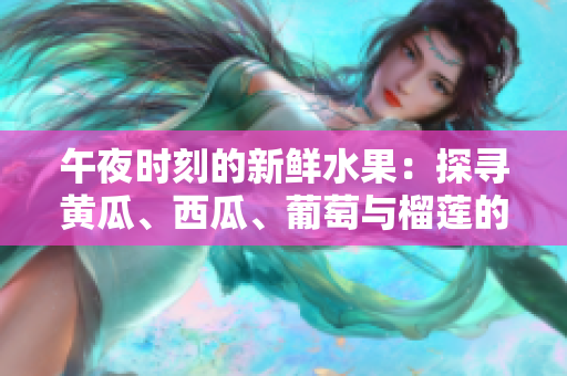 午夜時刻的新鮮水果：探尋黃瓜、西瓜、葡萄與榴蓮的神秘魅力