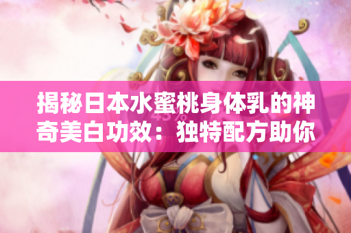 揭秘日本水蜜桃身體乳的神奇美白功效：獨特配方助你擁有明亮肌膚
